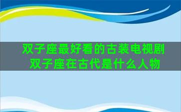 双子座最好看的古装电视剧 双子座在古代是什么人物